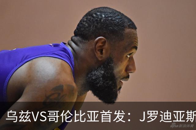 乌兹VS哥伦比亚首发：J罗迪亚斯先发 胡桑诺夫出战