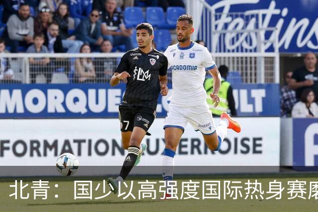 北青：国少以高强度国际热身赛磨合阵容，全力备战U17世界杯